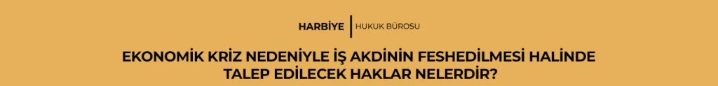 EKONOMİK KRİZ NEDENİYLE İŞ AKDİNİN FESHEDİLMESİ HALİNDE TALEP EDİLECEK HAKLAR NELERDİR?