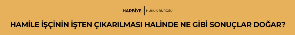 HAMİLE İŞÇİNİN İŞTEN ÇIKARILMASI HALİNDE NE GİBİ SONUÇLAR DOĞAR?