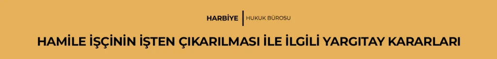 HAMİLE İŞÇİNİN İŞTEN ÇIKARILMASI İLE İLGİLİ YARGITAY KARARLARI
