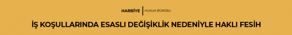 İŞ KOŞULLARINDA ESASLI DEĞİŞİKLİK NEDENİYLE HAKLI FESİH