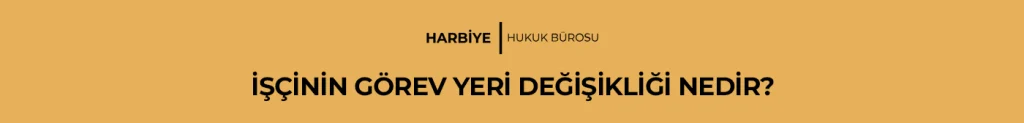 İŞÇİNİN GÖREV YERİ DEĞİŞİKLİĞİ NEDİR?