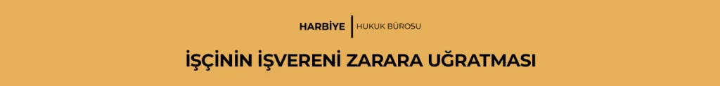 İŞÇİNİN İŞVERENİ ZARARA UĞRATMASI