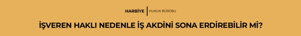 İŞVEREN HAKLI NEDENLE İŞ AKDİNİ SONA ERDİREBİLİR Mİ?