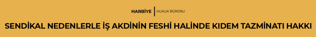 SENDİKAL NEDENLERLE İŞ AKDİNİN FESHİ HALİNDE KIDEM TAZMİNATI HAKKI