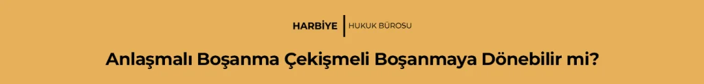Anlaşmalı Boşanma Çekişmeli Boşanmaya Dönebilir mi?