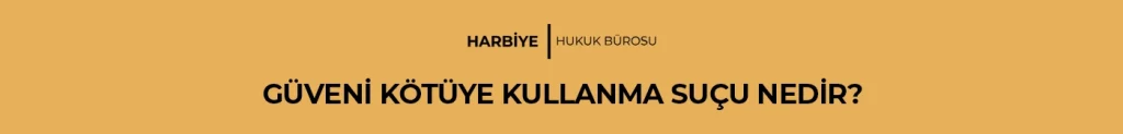 GÜVENİ KÖTÜYE KULLANMA SUÇU NEDİR?