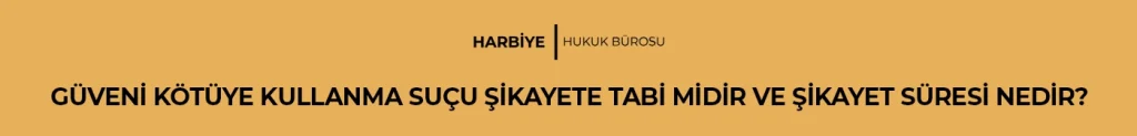 GÜVENİ KÖTÜYE KULLANMA SUÇU ŞİKAYETE TABİ MİDİR VE ŞİKAYET SÜRESİ NEDİR?