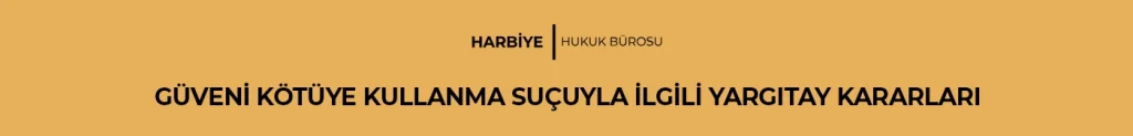 GÜVENİ KÖTÜYE KULLANMA SUÇUYLA İLGİLİ YARGITAY KARARLARI