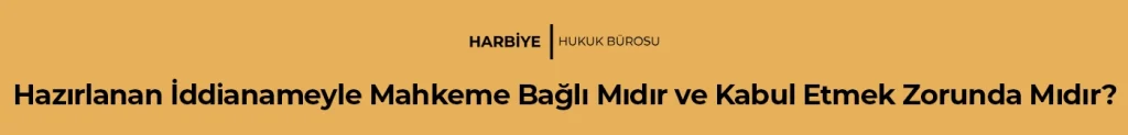 Hazırlanan İddianameyle Mahkeme Bağlı Mıdır ve Kabul Etmek Zorunda Mıdır?