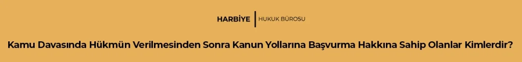 Kamu Davasında Hükmün Verilmesinden Sonra Kanun Yollarına Başvurma Hakkına Sahip Olanlar Kimlerdir?