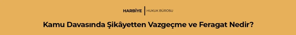 Kamu Davasında Şikâyetten Vazgeçme ve Feragat Nedir?