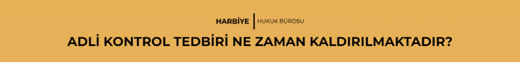 ADLİ KONTROL TEDBİRİ NE ZAMAN KALDIRILMAKTADIR?