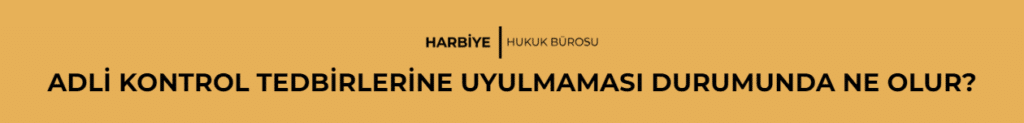 ADLİ KONTROL TEDBİRLERİNE UYULMAMASI DURUMUNDA NE OLUR?