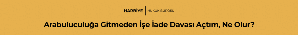 Arabuluculuğa Gitmeden İşe İade Davası Açtım, Ne Olur?