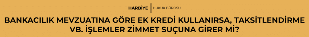BANKACILIK MEVZUATINA GÖRE EK KREDİ KULLANIRSA, TAKSİTLENDİRME VB. İŞLEMLER ZİMMET SUÇUNA GİRER Mİ? 