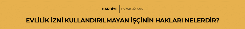 EVLİLİK İZNİ KULLANDIRILMAYAN İŞÇİNİN HAKLARI NELERDİR?