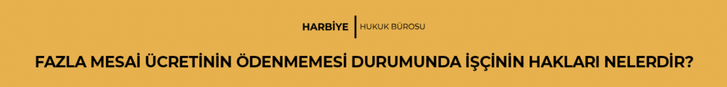 FAZLA MESAİ ÜCRETİNİN ÖDENMEMESİ DURUMUNDA İŞÇİNİN HAKLARI NELERDİR?