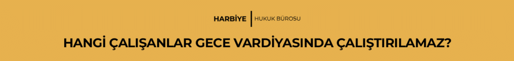 HANGİ ÇALIŞANLAR GECE VARDİYASINDA ÇALIŞTIRILAMAZ?