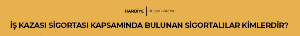 İŞ KAZASI SİGORTASI KAPSAMINDA BULUNAN SİGORTALILAR KİMLERDİR? 