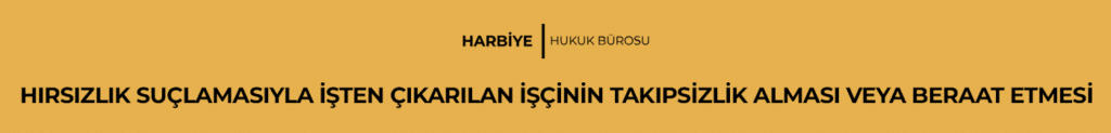 HIRSIZLIK SUÇLAMASIYLA İŞTEN ÇIKARILAN İŞÇİNİN TAKİPSİZLİK ALMASI VEYA BERAAT ETMESİ