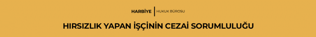 HIRSIZLIK YAPAN İŞÇİNİN CEZAİ SORUMLULUĞU