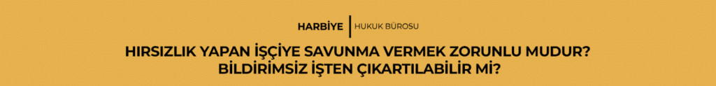 HIRSIZLIK YAPAN İŞÇİYE SAVUNMA VERMEK ZORUNLU MUDUR? BİLDİRİMSİZ İŞTEN ÇIKARTILABİLİR MI?