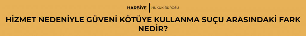 HİZMET NEDENİYLE GÜVENİ KÖTÜYE KULLANMA SUÇU ARASINDAKİ FARK NEDİR?