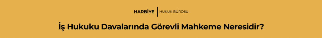 İş Hukuku Davalarında Görevli Mahkeme Neresidir?