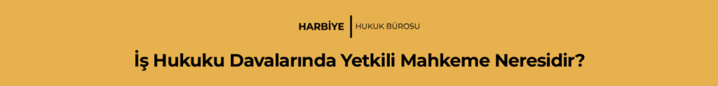 İş Hukuku Davalarında Yetkili Mahkeme Neresidir?