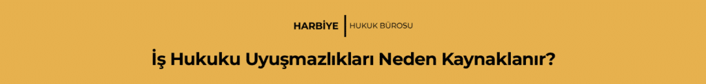 İş Hukuku Uyuşmazlıkları Neden Kaynaklanır?