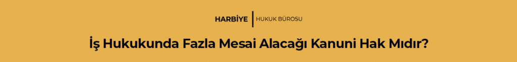 İş Hukukunda Fazla Mesai Alacağı Kanuni Hak Mıdır?