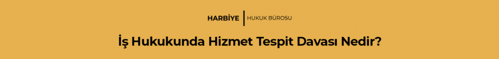 İş Hukukunda Hizmet Tespit Davası Nedir?