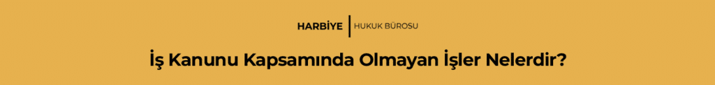 İş Kanunu Kapsamında Olmayan İşler Nelerdir?