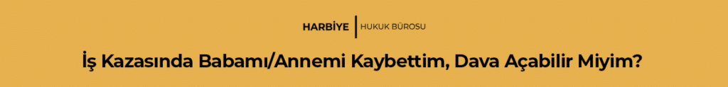 İş Kazasında Babamı/Annemi Kaybettim, Dava Açabilir Miyim?