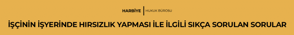 İŞÇİNİN İŞYERİNDE HIRSIZLIK YAPMASI İLE İLGİLİ SIKÇA SORULAN SORULAR