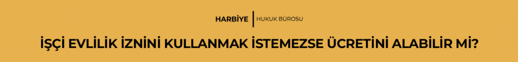 İŞÇİ EVLİLİK İZNİNİ KULLANMAK İSTEMEZSE ÜCRETİNİ ALABİLİR Mİ?