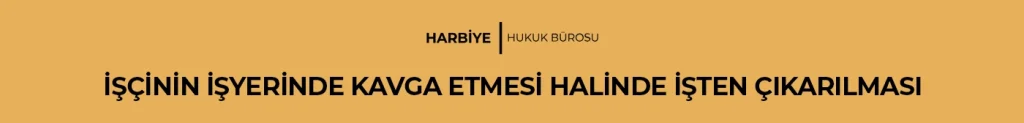 İŞÇİNİN İŞYERİNDE KAVGA ETMESİ HALİNDE İŞTEN ÇIKARILMASI