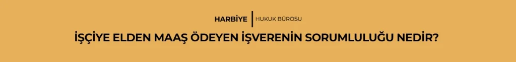 İŞÇİYE ELDEN MAAŞ ÖDEYEN İŞVERENİN SORUMLULUĞU NEDİR?