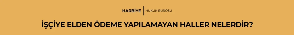 İŞÇİYE ELDEN ÖDEME YAPILAMAYAN HALLER NELERDİR?
