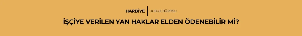 İŞÇİYE VERİLEN YAN HAKLAR ELDEN ÖDENEBİLİR Mİ?