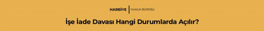 İşe İade Davası Hangi Durumlarda Açılır?