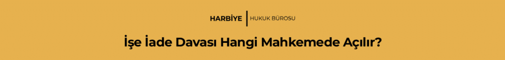 İşe İade Davası Hangi Mahkemede Açılır?
