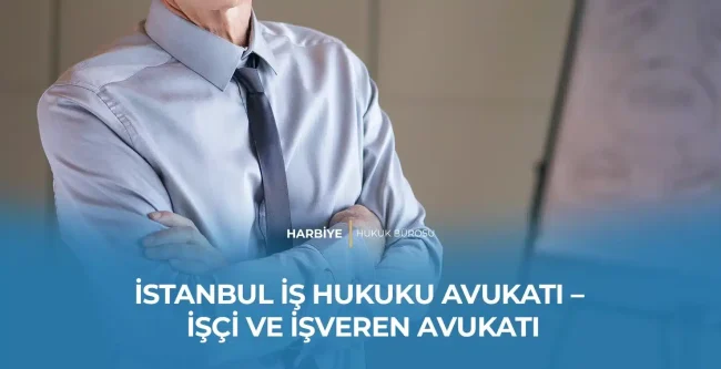 İSTANBUL İŞ HUKUKU AVUKATI – İŞÇİ VE İŞVEREN AVUKATI