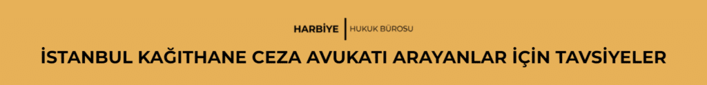 İSTANBUL KAĞITHANE CEZA AVUKATI ARAYANLAR İÇİN TAVSİYELER