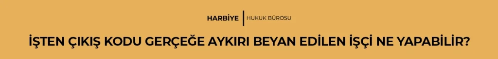 İŞTEN ÇIKIŞ KODU GERÇEĞE AYKIRI BEYAN EDİLEN İŞÇİ NE YAPABİLİR?