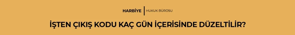 İŞTEN ÇIKIŞ KODU KAÇ GÜN İÇERİSİNDE DÜZELTİLİR?
