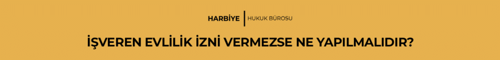 İŞVEREN EVLİLİK İZNİ VERMEZSE NE YAPILMALIDIR?