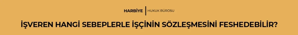 İŞVEREN HANGİ SEBEPLERLE İŞÇİNİN SÖZLEŞMESİNİ FESHEDEBİLİR?