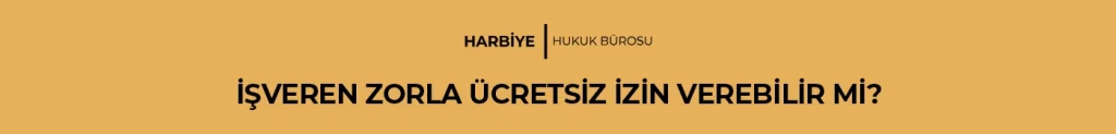 İŞVEREN ZORLA ÜCRETSİZ İZİN VEREBİLİR Mİ?