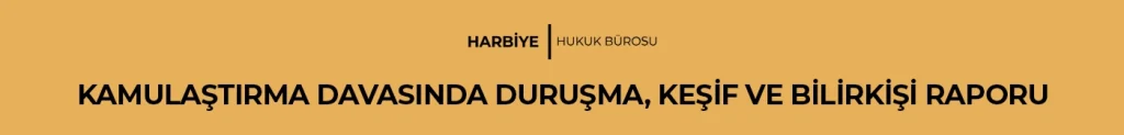 KAMULAŞTIRMA DAVASINDA DURUŞMA, KEŞİF VE BİLİRKİŞİ RAPORU